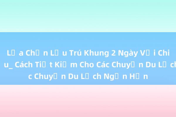 Lựa Chọn Lưu Trú Khung 2 Ngày Với Chi Phí Tối Thiểu_ Cách Tiết Kiệm Cho Các Chuyến Du Lịch Ngắn Hạn