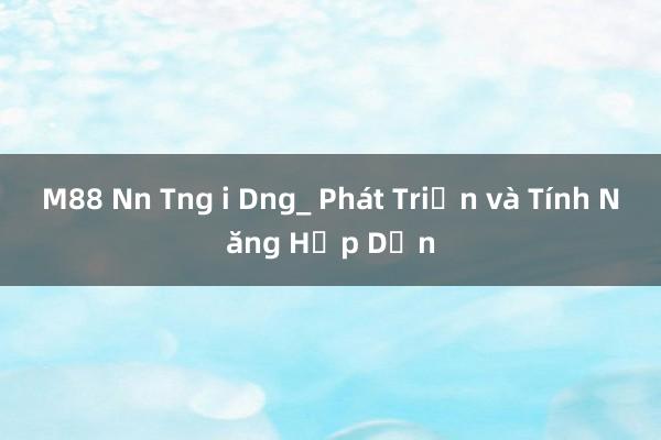 M88 Nn Tng i Dng_ Phát Triển và Tính Năng Hấp Dẫn