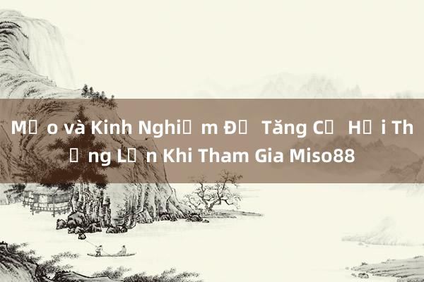 Mẹo và Kinh Nghiệm Để Tăng Cơ Hội Thắng Lớn Khi Tham Gia Miso88