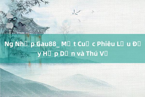 Ng Nhập Gau88_ Một Cuộc Phiêu Lưu Đầy Hấp Dẫn và Thú Vị