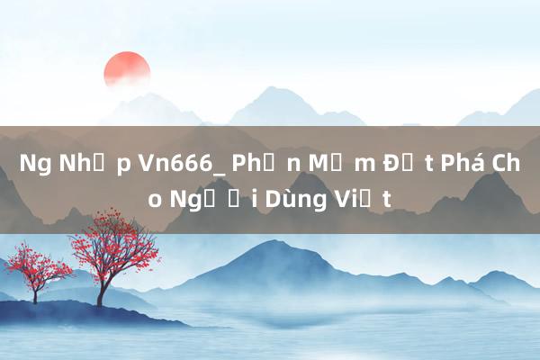 Ng Nhập Vn666_ Phần Mềm Đột Phá Cho Người Dùng Việt