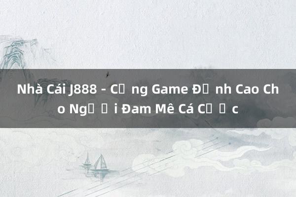 Nhà Cái J888 - Cổng Game Đỉnh Cao Cho Người Đam Mê Cá Cược