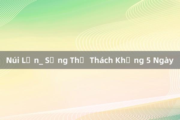 Núi Lớn_ Sống Thử Thách Khủng 5 Ngày