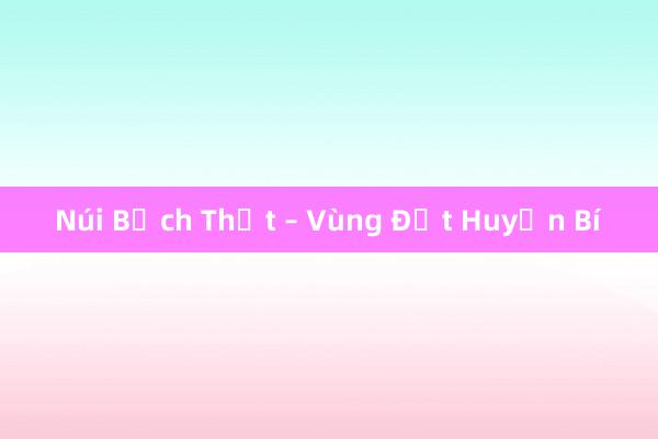 Núi Bạch Thất – Vùng Đất Huyền Bí