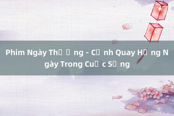 Phim Ngày Thường - Cảnh Quay Hằng Ngày Trong Cuộc Sống