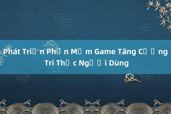 Phát Triển Phần Mềm Game Tăng Cường Tri Thức Người Dùng