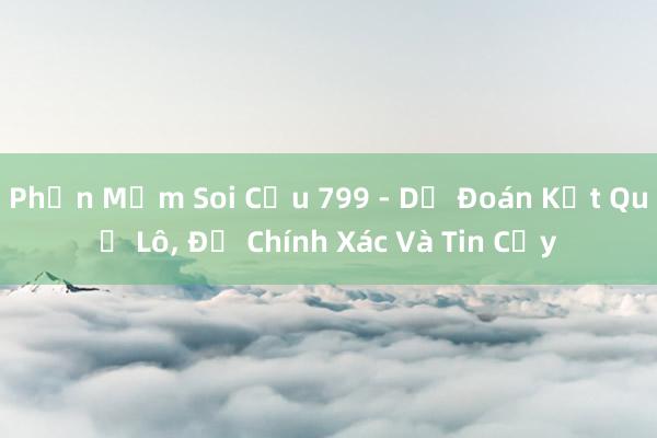 Phần Mềm Soi Cầu 799 - Dự Đoán Kết Quả Lô， Đề Chính Xác Và Tin Cậy