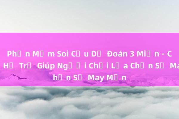 Phần Mềm Soi Cầu Dự Đoán 3 Miền - Công Cụ Hỗ Trợ Giúp Người Chơi Lựa Chọn Số May Mắn