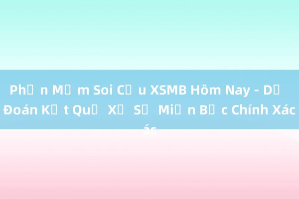 Phần Mềm Soi Cầu XSMB Hôm Nay - Dự Đoán Kết Quả Xổ Số Miền Bắc Chính Xác