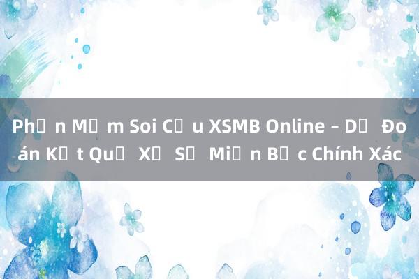 Phần Mềm Soi Cầu XSMB Online – Dự Đoán Kết Quả Xổ Số Miền Bắc Chính Xác