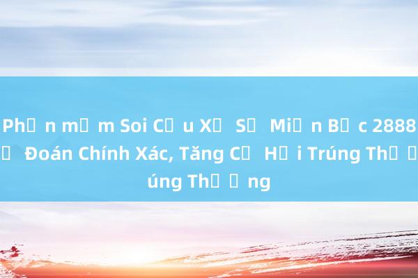 Phần mềm Soi Cầu Xổ Số Miền Bắc 2888 - Dự Đoán Chính Xác， Tăng Cơ Hội Trúng Thưởng