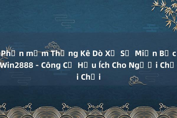 Phần mềm Thống Kê Dò Xổ Số Miền Bắc Win2888 - Công Cụ Hữu Ích Cho Người Chơi