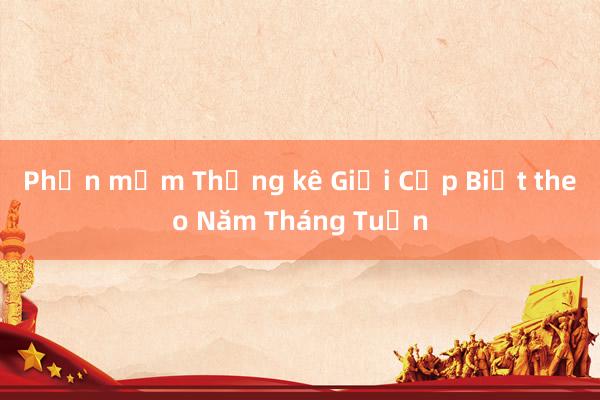 Phần mềm Thống kê Giới Cập Biết theo Năm Tháng Tuần