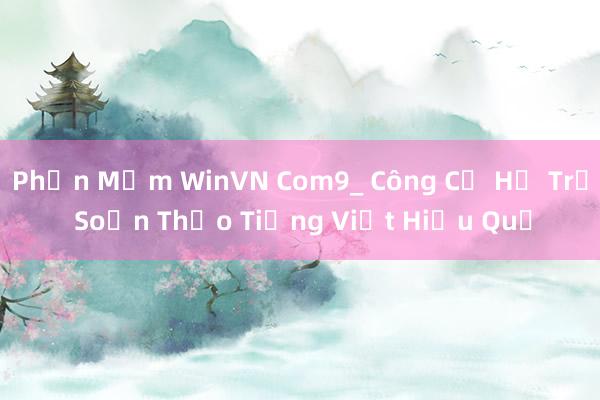 Phần Mềm WinVN Com9_ Công Cụ Hỗ Trợ Soạn Thảo Tiếng Việt Hiệu Quả