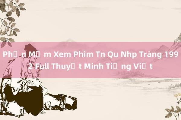 Phần Mềm Xem Phim Tn Qu Nhp Tràng 1992 Full Thuyết Minh Tiếng Việt