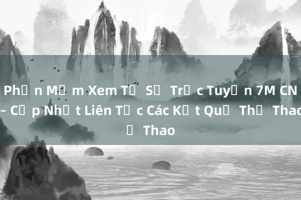 Phần Mềm Xem Tỷ Số Trực Tuyến 7M CN – Cập Nhật Liên Tục Các Kết Quả Thể Thao