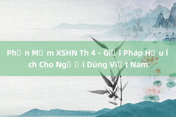 Phần Mềm XSHN Th 4 - Giải Pháp Hữu Ích Cho Người Dùng Việt Nam