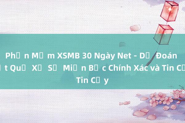 Phần Mềm XSMB 30 Ngày Net - Dự Đoán Kết Quả Xổ Số Miền Bắc Chính Xác và Tin Cậy