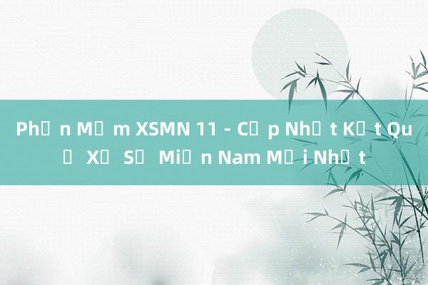 Phần Mềm XSMN 11 - Cập Nhật Kết Quả Xổ Số Miền Nam Mới Nhất