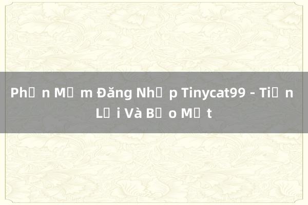 Phần Mềm Đăng Nhập Tinycat99 - Tiện Lợi Và Bảo Mật