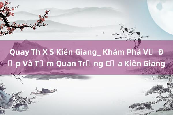 Quay Th X S Kiên Giang_ Khám Phá Vẻ Đẹp Và Tầm Quan Trọng Của Kiên Giang