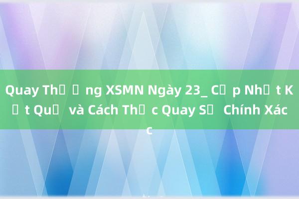 Quay Thưởng XSMN Ngày 23_ Cập Nhật Kết Quả và Cách Thức Quay Số Chính Xác