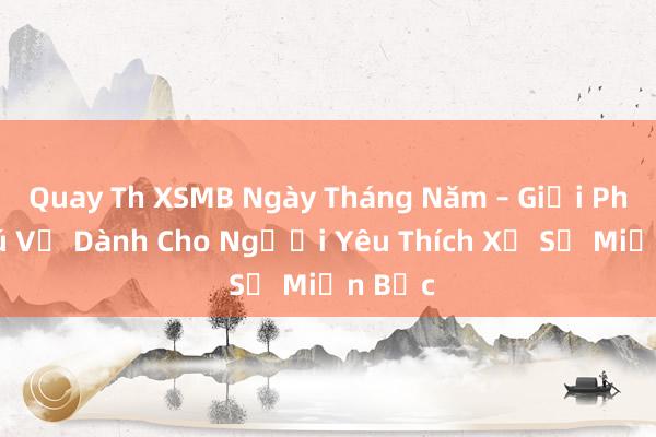 Quay Th XSMB Ngày Tháng Năm – Giải Pháp Thú Vị Dành Cho Người Yêu Thích Xổ Số Miền Bắc