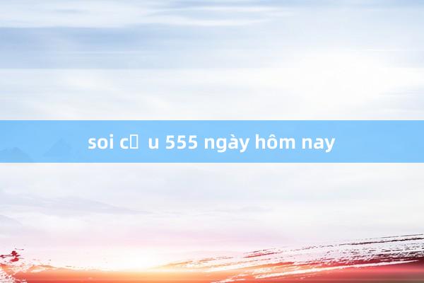 soi cầu 555 ngày hôm nay