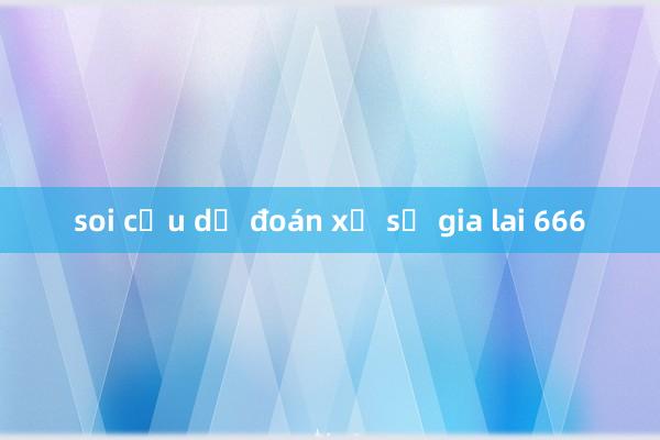 soi cầu dự đoán xổ số gia lai 666