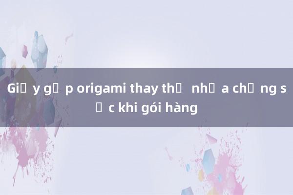 Giấy gấp origami thay thế nhựa chống sốc khi gói hàng