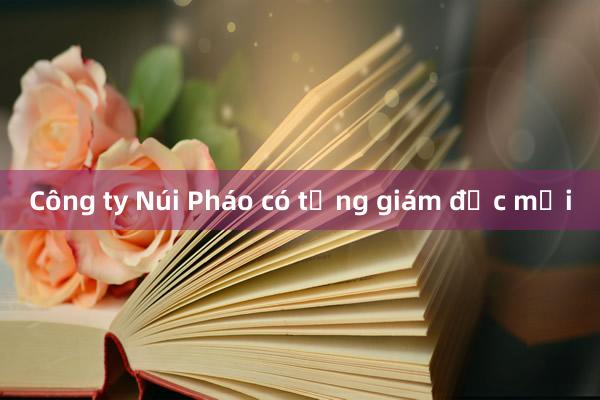 Công ty Núi Pháo có tổng giám đốc mới