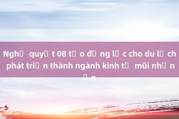 Nghị quyết 08 tạo động lực cho du lịch phát triển thành ngành kinh tế mũi nhọn