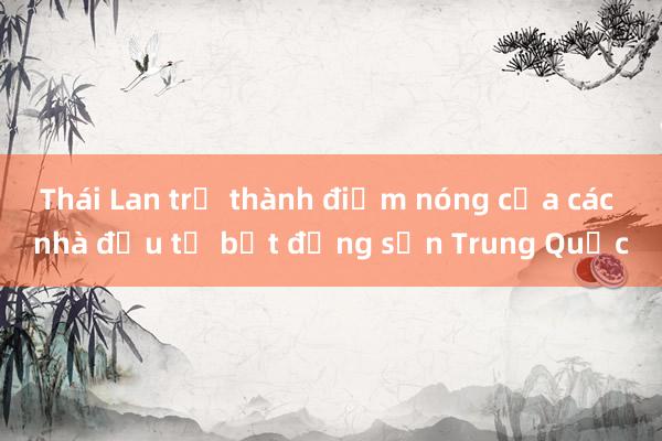 Thái Lan trở thành điểm nóng của các nhà đầu tư bất động sản Trung Quốc