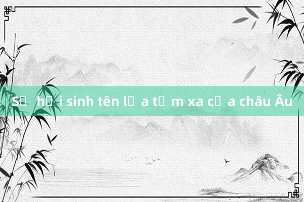 Sự hồi sinh tên lửa tầm xa của châu Âu