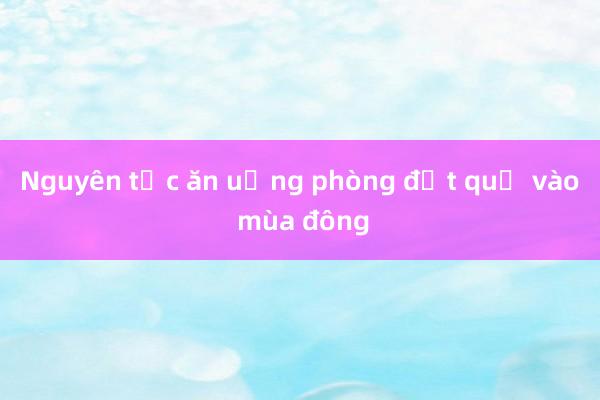 Nguyên tắc ăn uống phòng đột quỵ vào mùa đông