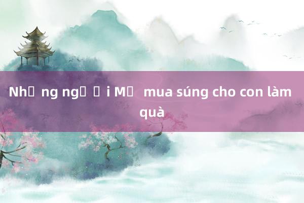 Những người Mỹ mua súng cho con làm quà