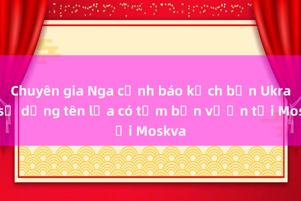 Chuyên gia Nga cảnh báo kịch bản Ukraine sử dụng tên lửa có tầm bắn vươn tới Moskva