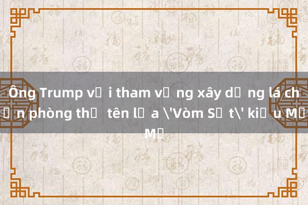 Ông Trump với tham vọng xây dựng lá chắn phòng thủ tên lửa 'Vòm Sắt' kiểu Mỹ