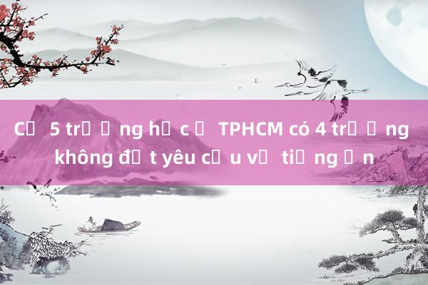 Cứ 5 trường học ở TPHCM có 4 trường không đạt yêu cầu về tiếng ồn