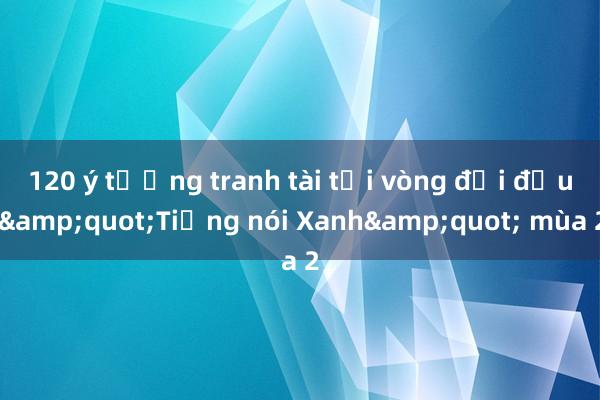 120 ý tưởng tranh tài tại vòng đối đầu &quot;Tiếng nói Xanh&quot; mùa 2