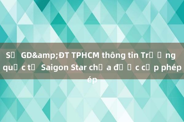 Sở GD&ĐT TPHCM thông tin Trường quốc tế Saigon Star chưa được cấp phép