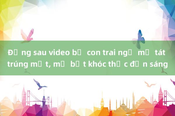 Đằng sau video bị con trai ngủ mơ tát trúng mặt， mẹ bật khóc thức đến sáng