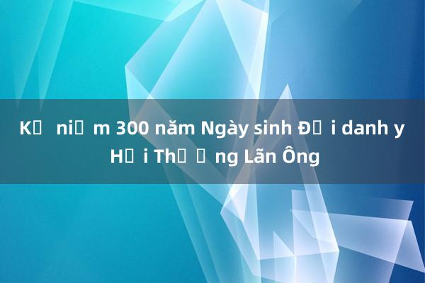 Kỷ niệm 300 năm Ngày sinh Đại danh y Hải Thượng Lãn Ông