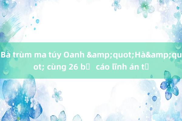 Bà trùm ma túy Oanh &quot;Hà&quot; cùng 26 bị cáo lĩnh án tử