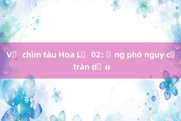 Vụ chìm tàu Hoa Lư 02: Ứng phó nguy cơ tràn dầu