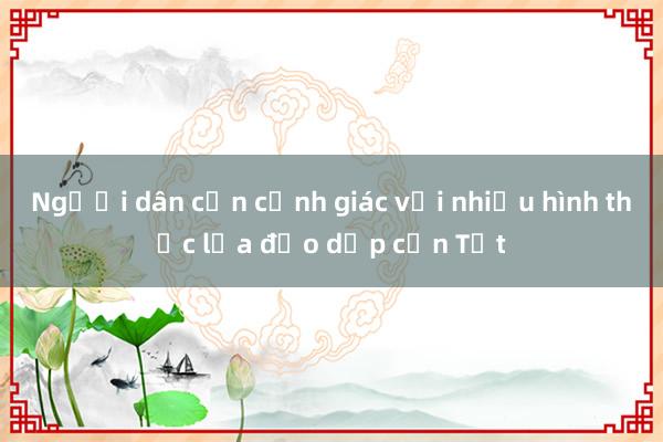 Người dân cần cảnh giác với nhiều hình thức lừa đảo dịp cận Tết